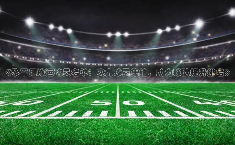 球速体育app下载地址手机版慧博云通《黎平足球运动员名单：实力球员集结，助力球队提升排名》