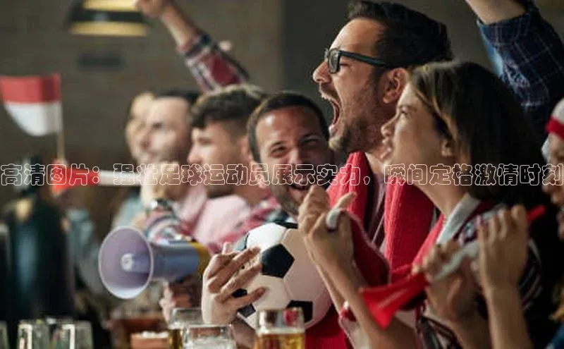 球速体育welcome登录观星盘高清图片：强壮足球运动员展示实力，瞬间定格激情时刻