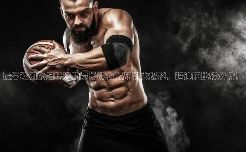 welcome-球速体育江铃新能源最受欢迎的足球运动员长款衣服品牌大揭秘，超详细比较分析！