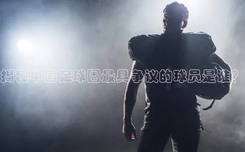 球速体育官方入口百度智能门户揭秘中国足球圈最具争议的球员是谁？
