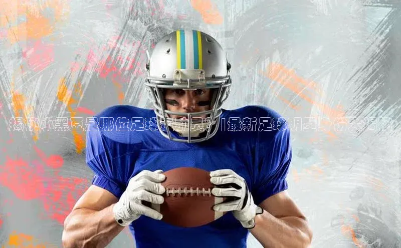 球速体育网页版登录入口百度技术学院揭秘小黑豆是哪位足球运动员？|最新足球明星身份大揭秘