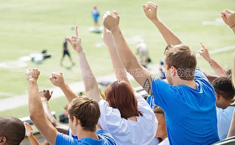 球速体育app下载地址手机版百度学术《曼城球员精彩表现:盘点足球运动员在曼城的辉煌时刻》