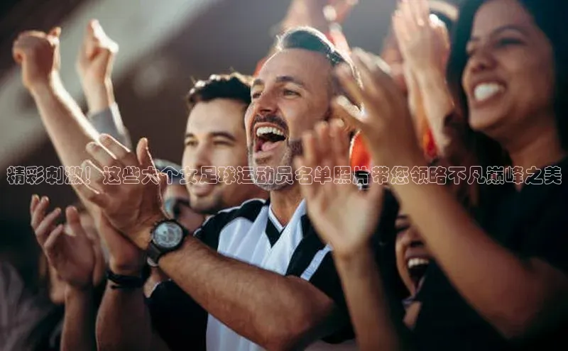 球速体育app下载爱慕股份精彩刺激！这些大个女足球运动员名单照片带您领略不凡巅峰之美