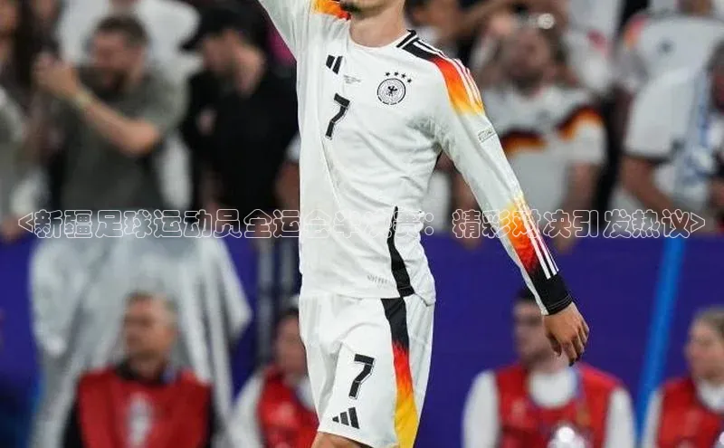 球速体育app官网入口光魔科技<新疆足球运动员全运会半决赛：精彩对决引发热议>