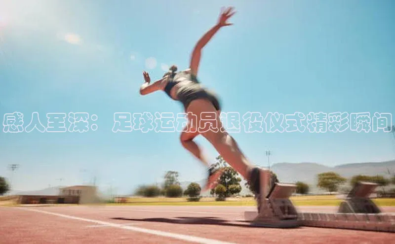 球速体育网页版登录入口百度 H5感人至深：足球运动员退役仪式精彩瞬间