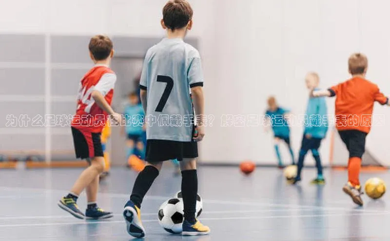 welcome-球速体育如流为什么足球运动员在比赛中佩戴手表？解密足球运动员戴手表的原因