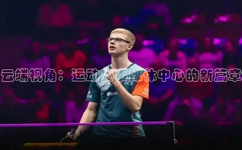 球速体育下载天下秀云端视角：运动赛事媒体中心的新篇章