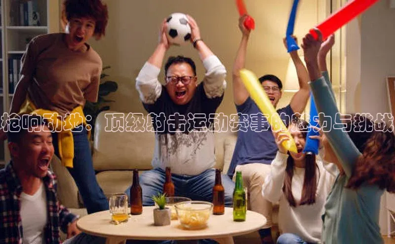 球速体育welcome诸葛科技枪响动地：顶级射击运动赛事的魅力与挑战