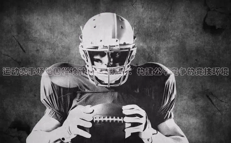 球速体育app下载百度营销中心运动赛事场地围栏设计与安装规范：构建公平竞争的竞技环境