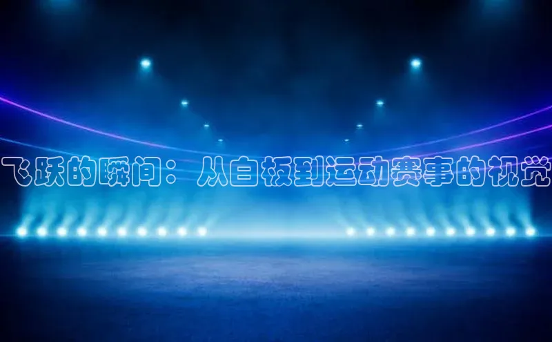 球速app官网登录入口壹网壹创飞跃的瞬间：从白板到运动赛事的视觉