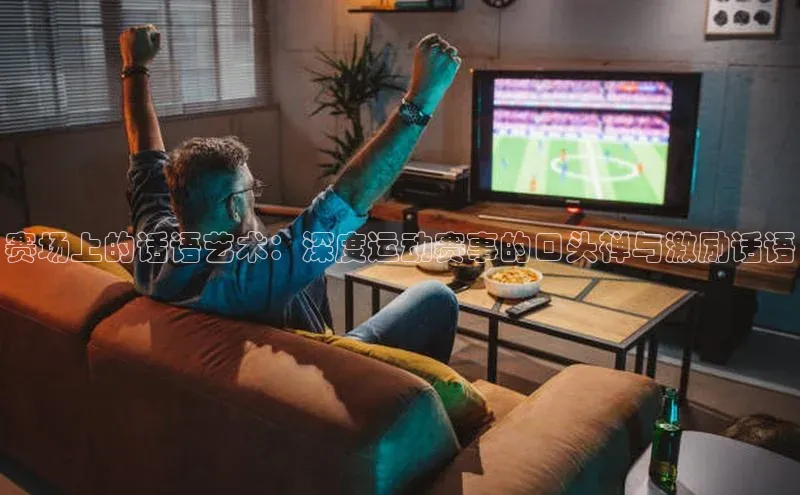 球速体育app官方下载网易赛场上的话语艺术：深度运动赛事的口头禅与激励话语