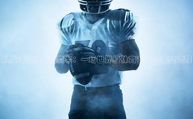 从发令枪响到颁奖台：一场世界级体育赛事的完整流程