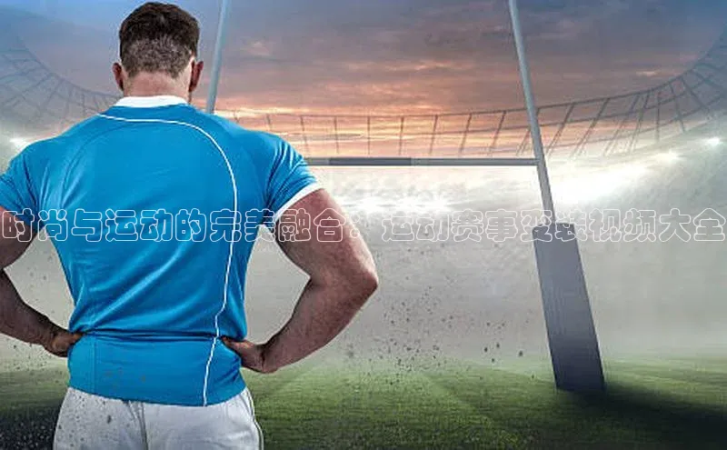 时尚与运动的完美融合：运动赛事变装视频大全