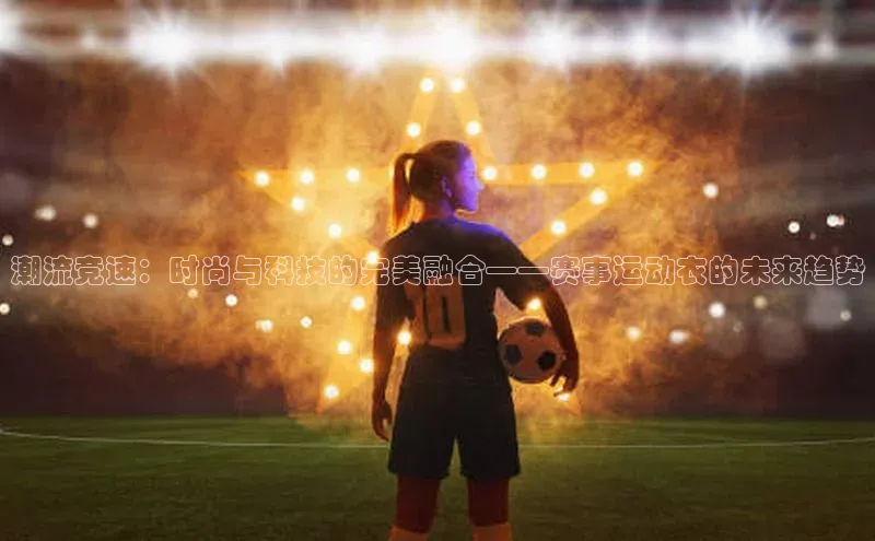 潮流竞速：时尚与科技的完美融合——赛事运动衣的未来趋势