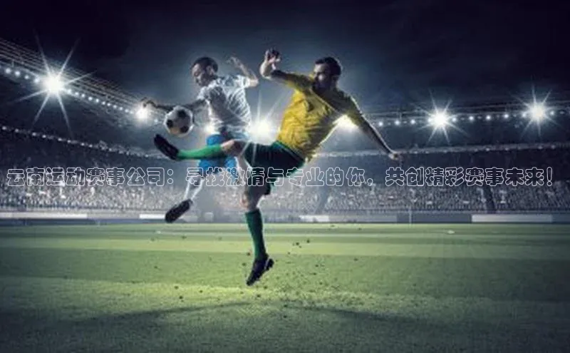 云南运动赛事公司：寻找激情与专业的你，共创精彩赛事未来！