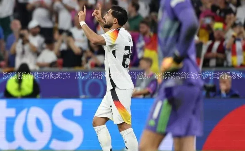 近期热门运动赛事：从马拉松到极限挑战，带你体验全方位运动盛宴