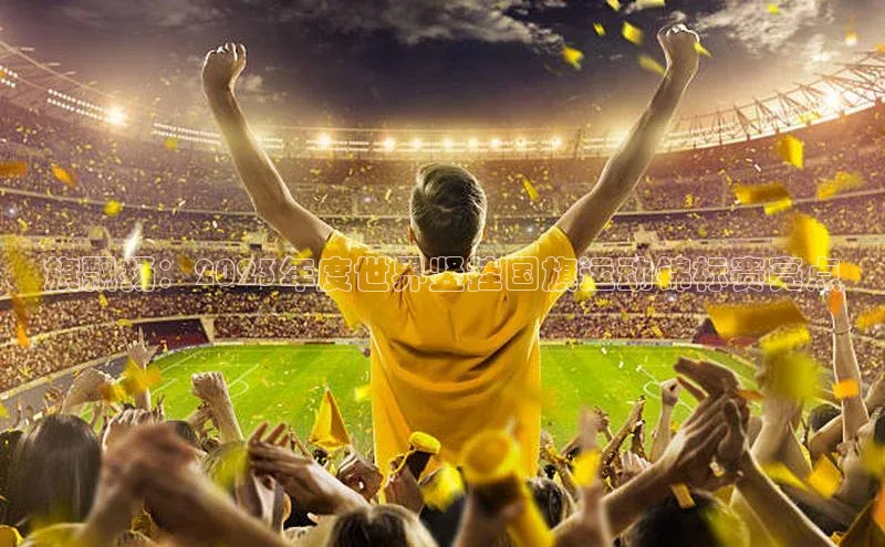 旗飘扬：2023年度世界竖挂国旗运动锦标赛亮点