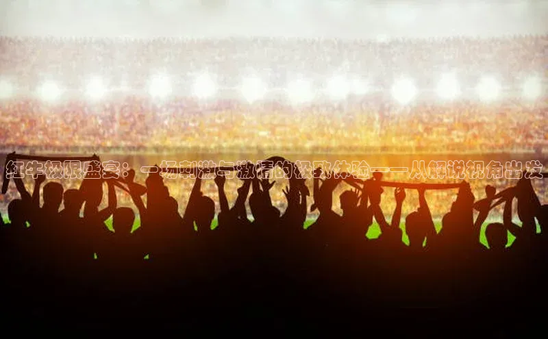 红牛极限盛宴：一场刺激与激情的极致体验——从解说视角出发