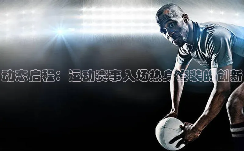 动态启程：运动赛事入场热身套装的创新