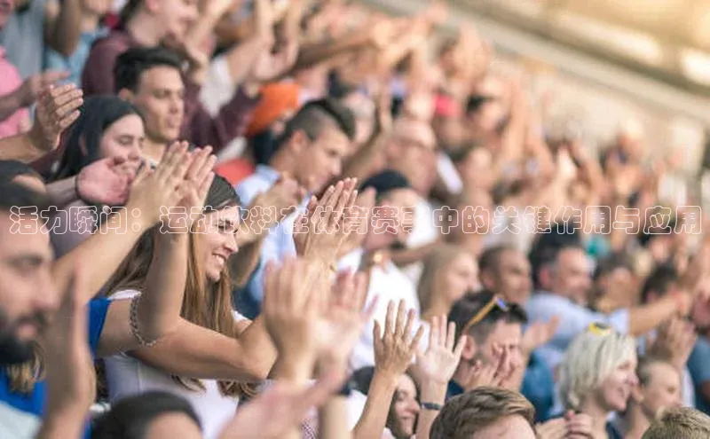 活力瞬间：运动饮料在体育赛事中的关键作用与应用