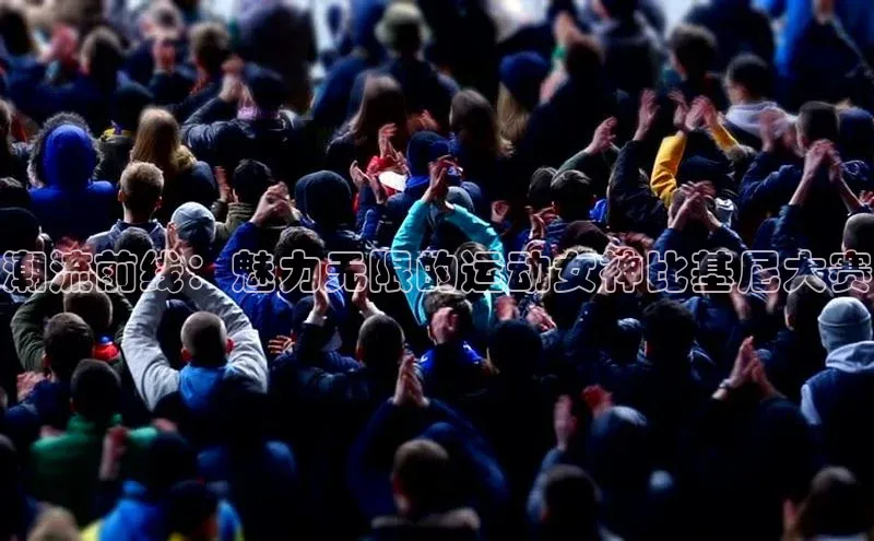 潮流前线：魅力无限的运动女神比基尼大赛