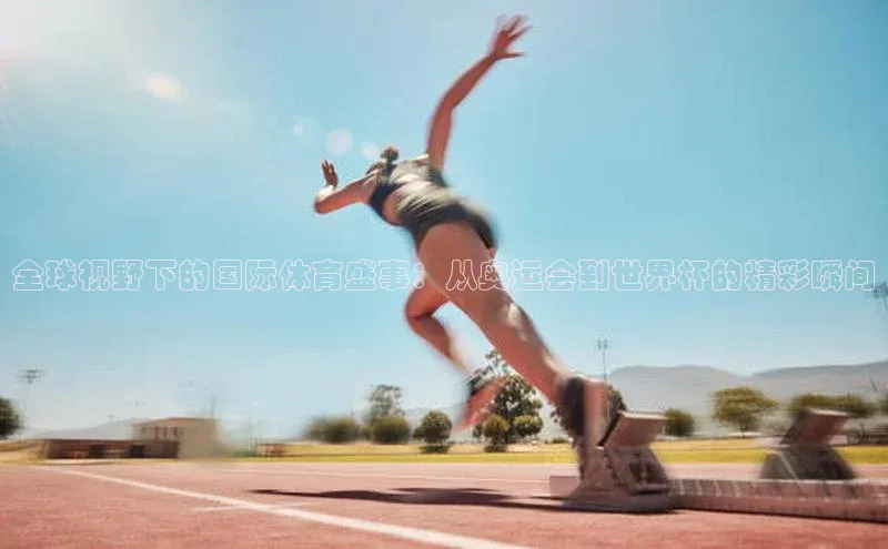 全球视野下的国际体育盛事：从奥运会到世界杯的精彩瞬间