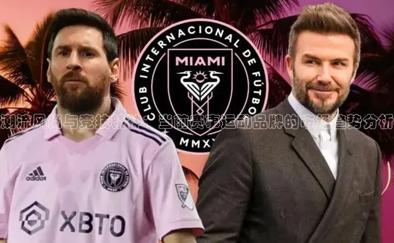 潮流风尚与竞技精神：当前赛事运动品牌的市场趋势分析