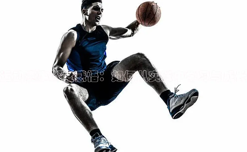 运动赛事深度感悟：如何从实践中学习与成长