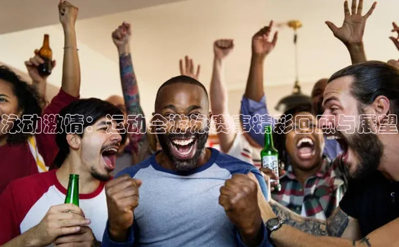 泳动激情：运动会游泳赛事精彩回顾与展望