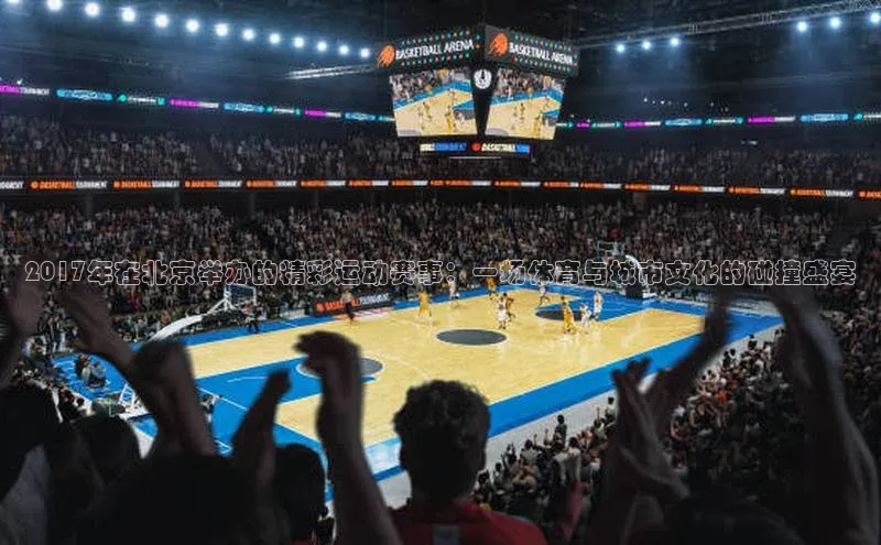 2017年在北京举办的精彩运动赛事：一场体育与城市文化的碰撞盛宴