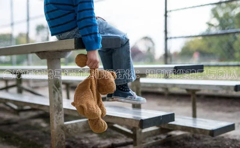 全球顶级骑马运动赛事排行榜：识别顶尖骑手与团队