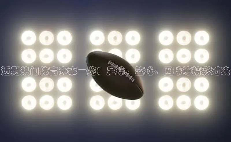 近期热门体育赛事一览：足球、篮球、网球等精彩对决