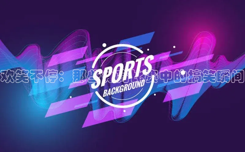 欢笑不停：那些体育比赛中的搞笑瞬间