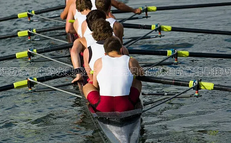 运动赛事中的水果盛宴：打造完美食尚体验的策略与技巧