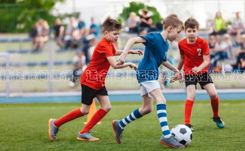 捕捉瞬间激情：适合拍摄运动赛事的相机选择