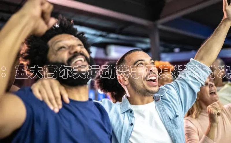 ：五大高尔夫运动赛事及其精彩对决