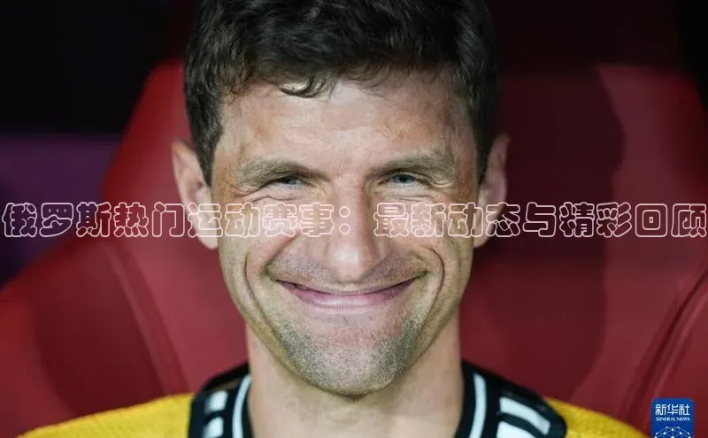 俄罗斯热门运动赛事：最新动态与精彩回顾