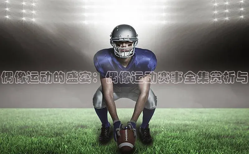 偶像运动的盛宴：偶像运动赛事全集赏析与