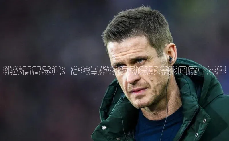 挑战青春赛道：高校马拉松运动赛事精彩回顾与展望