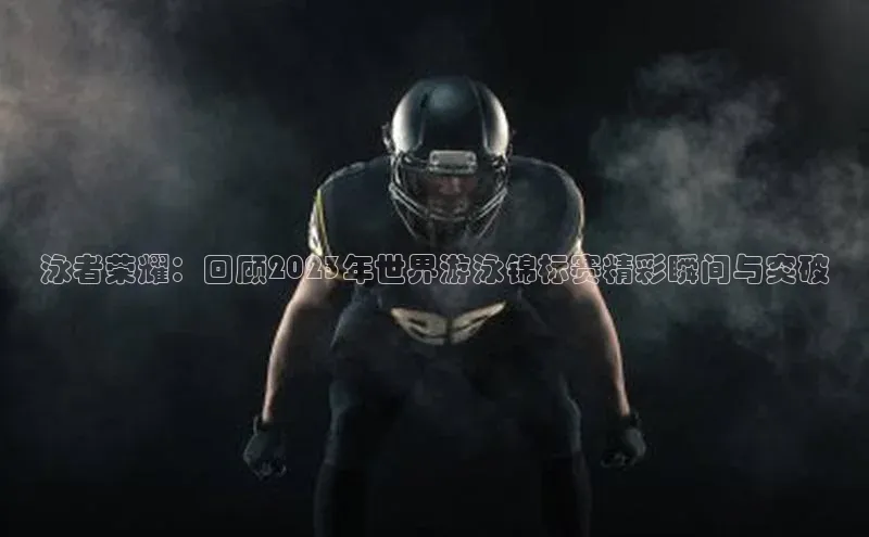 泳者荣耀：回顾2023年世界游泳锦标赛精彩瞬间与突破