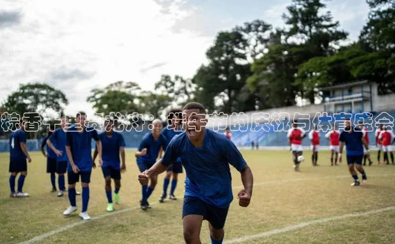 粽香千里赛龙舟：端午节的庆祝与体育盛会