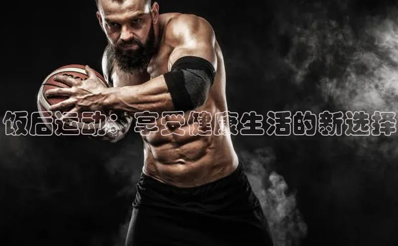 饭后运动：享受健康生活的新选择