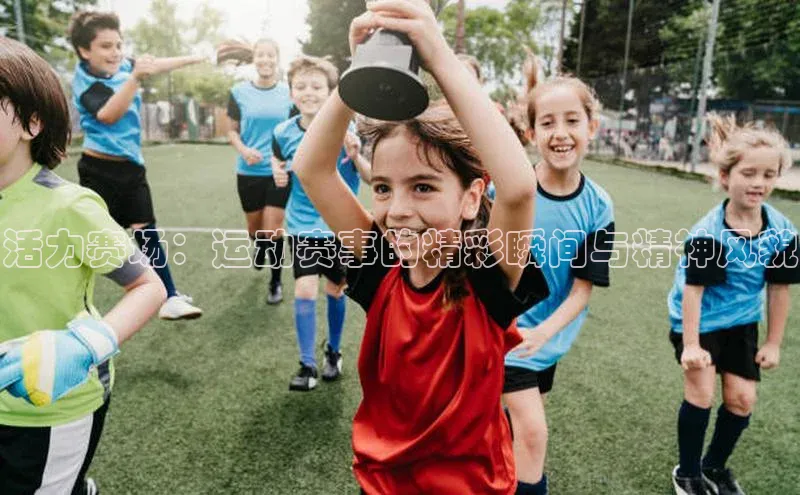 活力赛场：运动赛事的精彩瞬间与精神风貌