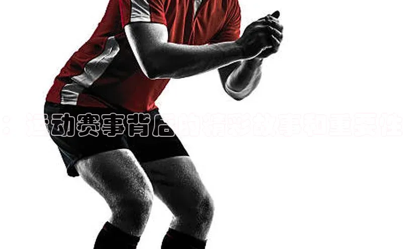 ：运动赛事背后的精彩故事和重要性