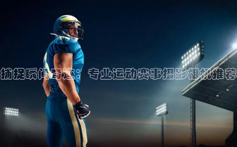 捕捉瞬间奇迹：专业运动赛事摄影相机推荐